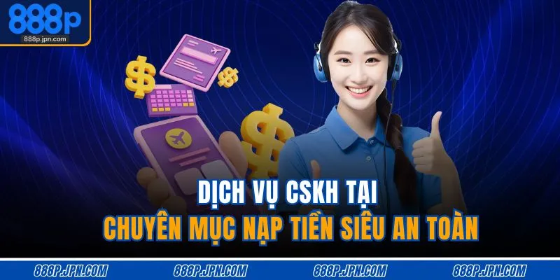 Gửi Tiền 888P 2 Dịch vụ CSKH tại chuyên mục nạp tiền siêu an toàn