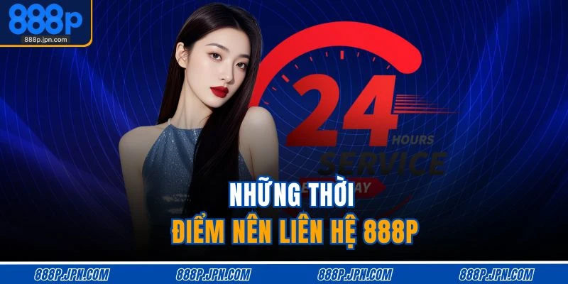 Liên Hệ 888P 1 Những thời điểm nên liên hệ 888P